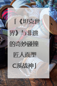《坦克世界》与非遗的奇妙碰撞 匠人面塑C系战神