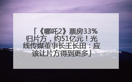 《哪吒2》票房33%归片方，约51亿元！光线传媒董事长王长田：应该让片方得到更多
