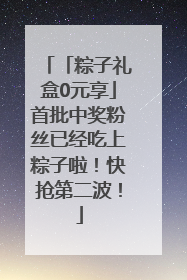 「粽子礼盒0元享」首批中奖粉丝已经吃上粽子啦！快抢第二波！