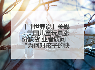 「世界说」美媒：美国儿童玩具涨价缺货 业者质问“为何对孩子的快乐征税？”