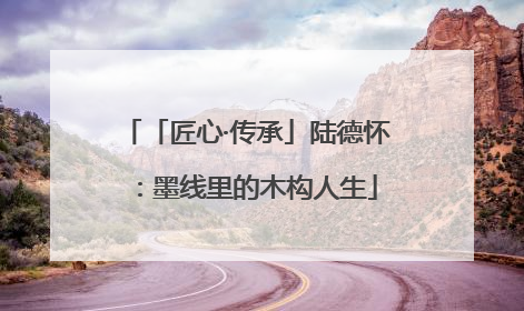 「匠心·传承」陆德怀：墨线里的木构人生