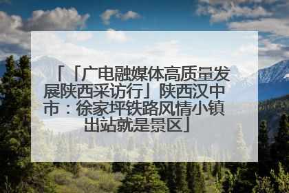 「广电融媒体高质量发展陕西采访行」陕西汉中市：徐家坪铁路风情小镇 出站就是景区