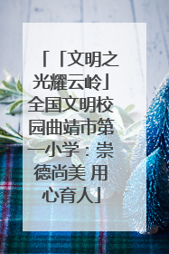 「文明之光耀云岭」全国文明校园曲靖市第一小学：崇德尚美 用心育人