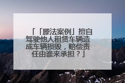 「滕法案例」擅自驾驶他人租赁车辆造成车辆损毁，赔偿责任由谁来承担？
