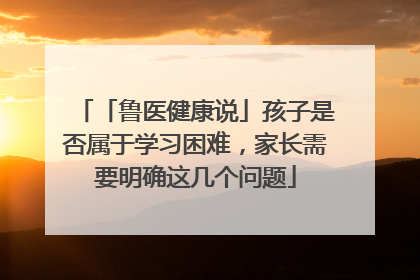 「鲁医健康说」孩子是否属于学习困难，家长需要明确这几个问题