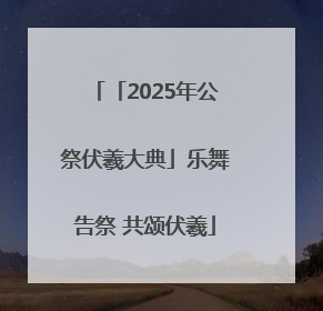「2025年公祭伏羲大典」乐舞告祭 共颂伏羲