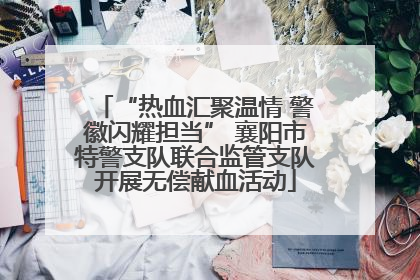 “热血汇聚温情 警徽闪耀担当” 襄阳市特警支队联合监管支队开展无偿献血活动