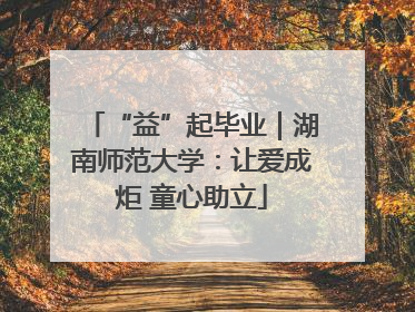 “益”起毕业｜湖南师范大学：让爱成炬 童心助立