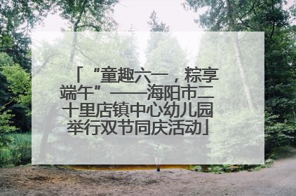 “童趣六一，粽享端午”——海阳市二十里店镇中心幼儿园举行双节同庆活动