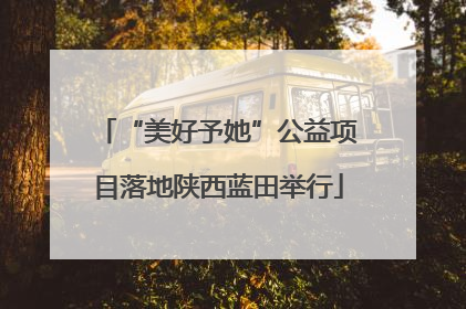 “美好予她”公益项目落地陕西蓝田举行