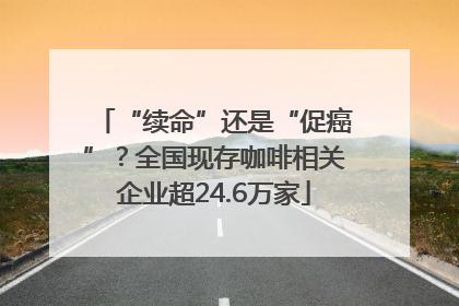 “续命”还是“促癌”？全国现存咖啡相关企业超24.6万家