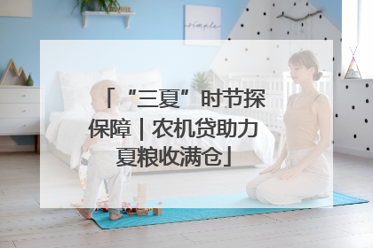“三夏”时节探保障｜农机贷助力夏粮收满仓