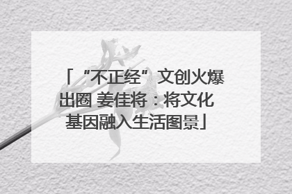 “不正经”文创火爆出圈 姜佳将：将文化基因融入生活图景