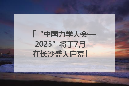 “中国力学大会—2025”将于7月在长沙盛大启幕