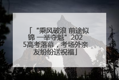 “乘风破浪 前途似锦 一举夺魁”2025高考落幕，考场外亲友纷纷送祝福