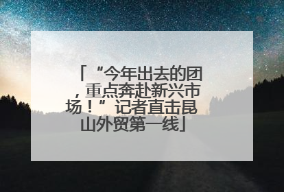“今年出去的团，重点奔赴新兴市场！”记者直击昆山外贸第一线