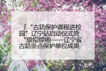 “古籍保护课程进校园”辽宁站启动仪式暨“琅嬛缥缃——辽宁省古籍重点保护单位成果展”在辽宁大学举行