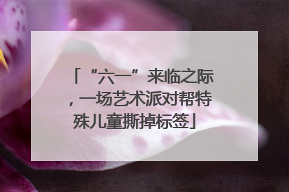 “六一”来临之际，一场艺术派对帮特殊儿童撕掉标签