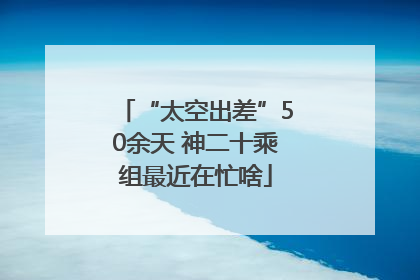 “太空出差”50余天 神二十乘组最近在忙啥