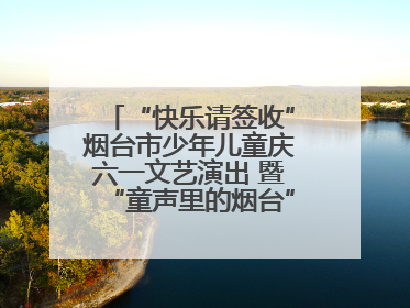 “快乐请签收”烟台市少年儿童庆六一文艺演出 暨“童声里的烟台”合唱展演活动启动仪式圆满落幕