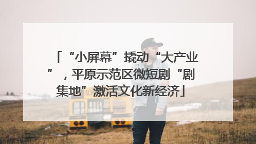 “小屏幕”撬动“大产业”，平原示范区微短剧“剧集地”激活文化新经济