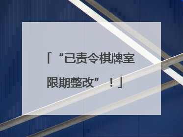 “已责令棋牌室限期整改”！