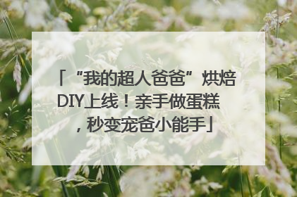 “我的超人爸爸”烘焙DIY上线！亲手做蛋糕，秒变宠爸小能手