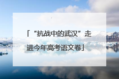 “抗战中的武汉”走进今年高考语文卷