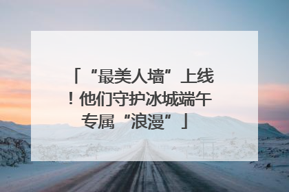 “最美人墙”上线！他们守护冰城端午专属“浪漫”