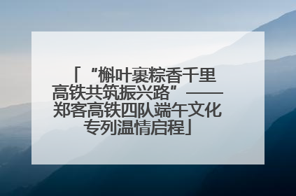 “槲叶裹粽香千里 高铁共筑振兴路”——郑客高铁四队端午文化专列温情启程