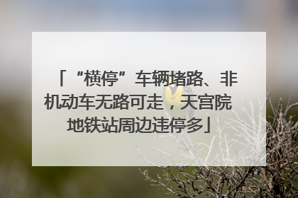 “横停”车辆堵路、非机动车无路可走，天宫院地铁站周边违停多