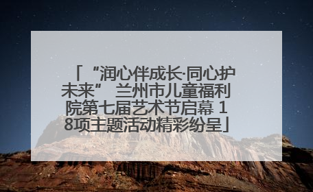 “润心伴成长·同心护未来” 兰州市儿童福利院第七届艺术节启幕 18项主题活动精彩纷呈