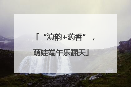 “滇韵+药香”，萌娃端午乐翻天