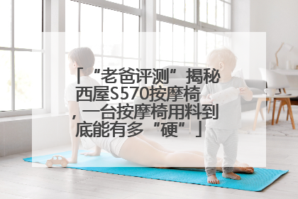 “老爸评测”揭秘西屋S570按摩椅，一台按摩椅用料到底能有多“硬”