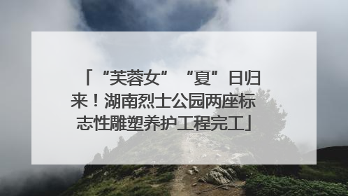 “芙蓉女”“夏”日归来！湖南烈士公园两座标志性雕塑养护工程完工