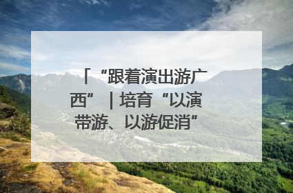 “跟着演出游广西”｜培育“以演带游、以游促消”文旅消费新生态