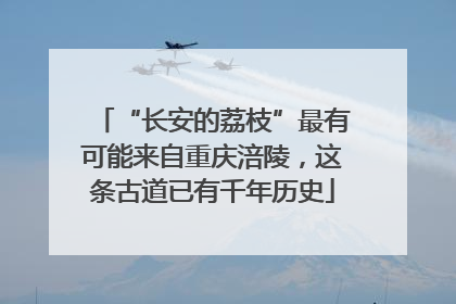 “长安的荔枝”最有可能来自重庆涪陵，这条古道已有千年历史