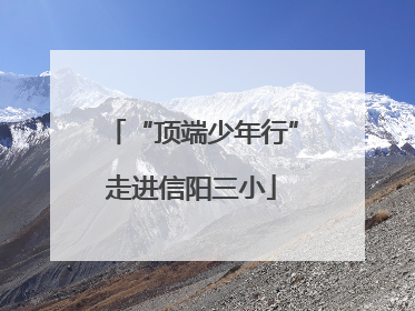 “顶端少年行”走进信阳三小
