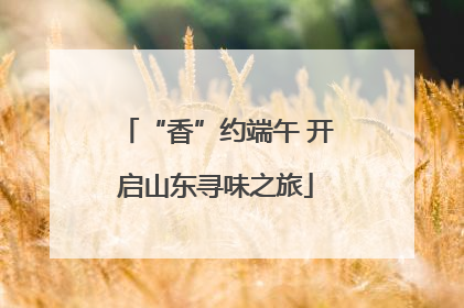 “香”约端午 开启山东寻味之旅