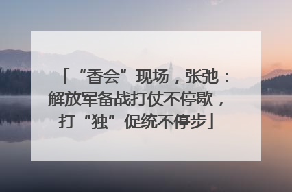 “香会”现场，张弛：解放军备战打仗不停歇，打“独”促统不停步