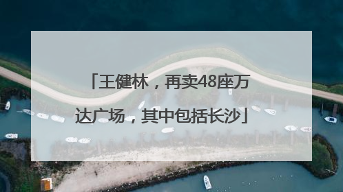 王健林，再卖48座万达广场，其中包括长沙
