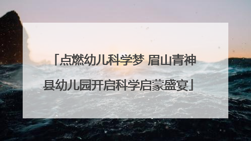 点燃幼儿科学梦 眉山青神县幼儿园开启科学启蒙盛宴