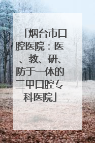 烟台市口腔医院：医、教、研、防于一体的三甲口腔专科医院