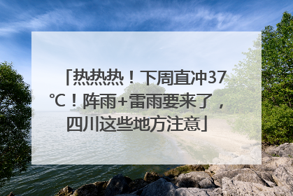热热热！下周直冲37℃！阵雨+雷雨要来了，四川这些地方注意
