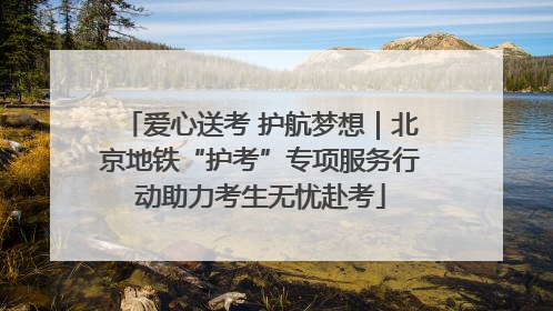 爱心送考 护航梦想｜北京地铁“护考”专项服务行动助力考生无忧赴考