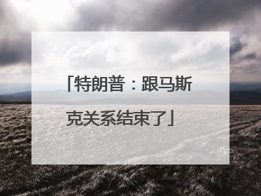 特朗普：跟马斯克关系结束了