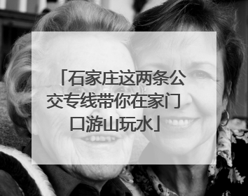 石家庄这两条公交专线带你在家门口游山玩水