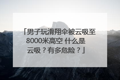 男子玩滑翔伞被云吸至8000米高空 什么是云吸？有多危险？