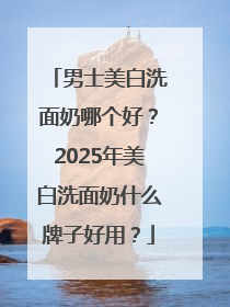 男士美白洗面奶哪个好？2025年美白洗面奶什么牌子好用？