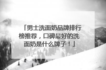 男士洗面奶品牌排行榜推荐，口碑最好的洗面奶是什么牌子！